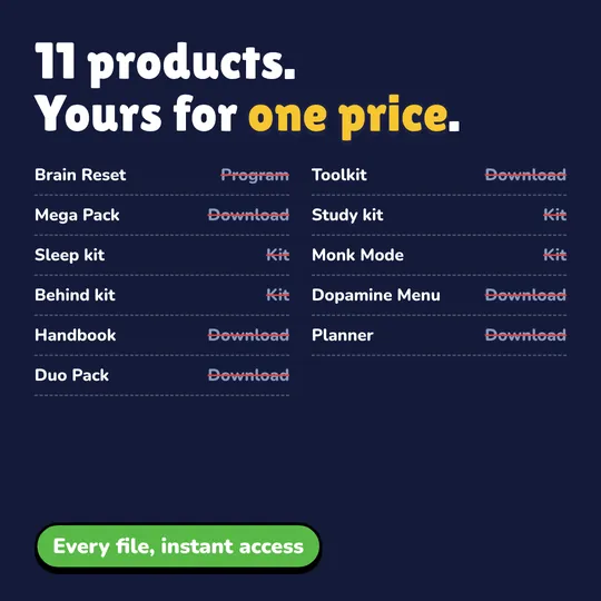 Everything Bundle: 11 products, one price. 30-Day Brain Reset, Uncook Toolkit, Lock Screen Mega Pack, Study Lock-In Kit, Sleep Reset Kit, Monk Mode: 14 Days, Stop Feeling Behind, Dopamine Menu Template, The Dopamine Handbook, Uncooked 2027 Planner, Friends Challenge Pack.